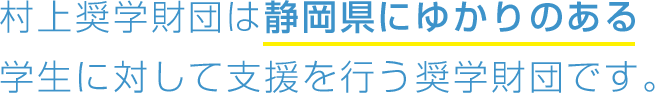 村上奨学財団は静岡県にゆかりのある学生に対して支援を行う奨学財団です。